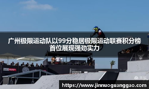 广州极限运动队以99分稳居极限运动联赛积分榜首位展现强劲实力