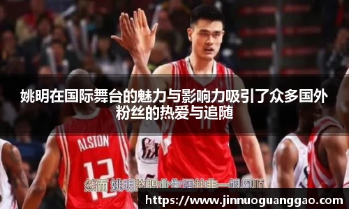 姚明在国际舞台的魅力与影响力吸引了众多国外粉丝的热爱与追随