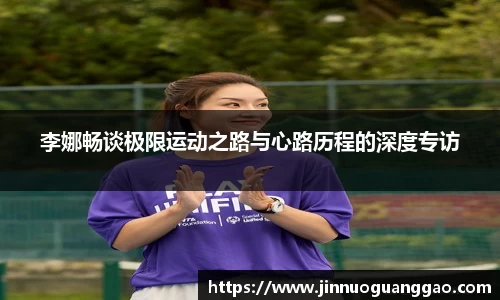 李娜畅谈极限运动之路与心路历程的深度专访