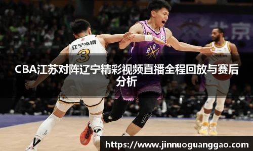 CBA江苏对阵辽宁精彩视频直播全程回放与赛后分析