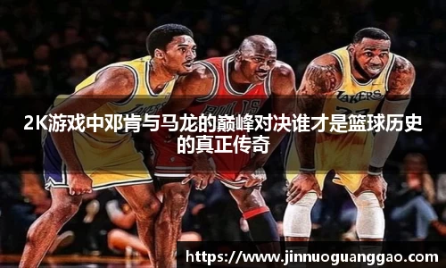 2K游戏中邓肯与马龙的巅峰对决谁才是篮球历史的真正传奇