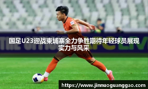 国足U23迎战柬埔寨全力争胜期待年轻球员展现实力与风采