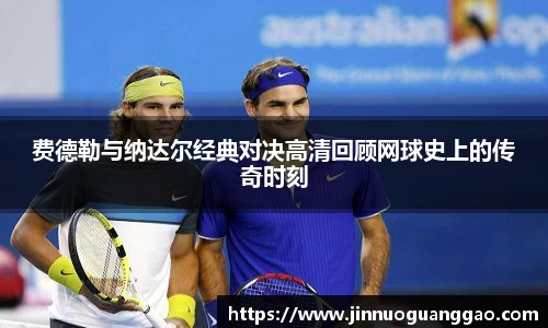 费德勒与纳达尔经典对决高清回顾网球史上的传奇时刻