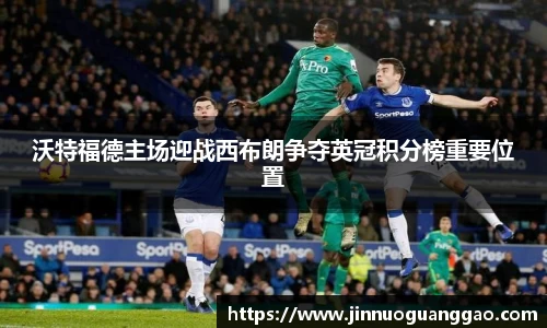 沃特福德主场迎战西布朗争夺英冠积分榜重要位置